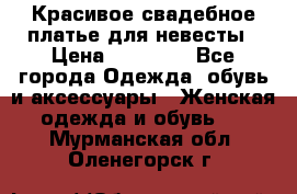 Красивое свадебное платье для невесты › Цена ­ 15 000 - Все города Одежда, обувь и аксессуары » Женская одежда и обувь   . Мурманская обл.,Оленегорск г.